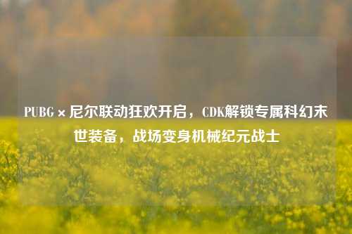 PUBG×尼尔联动狂欢开启,CDK解锁专属科幻末世装备,战场变身机械纪元战士