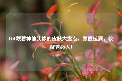 LOL藏着神仙头像的皮肤大盘点,颜值拉满,收藏党必入!