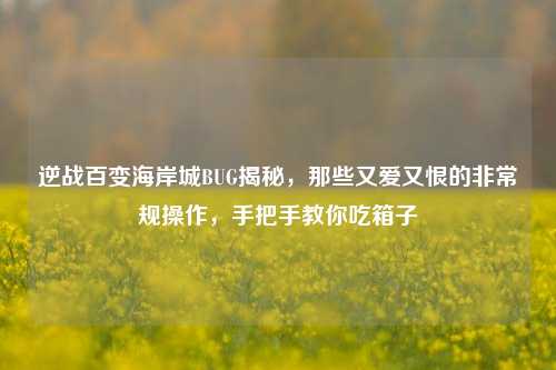 逆战百变海岸城BUG揭秘,那些又爱又恨的非常规操作,手把手教你吃箱子