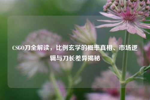 CSGO刀全解读,比例玄学的概率真相、市场逻辑与刀长差异揭秘