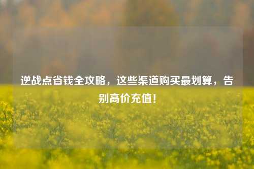 逆战点省钱全攻略，这些渠道购买最划算，告别高价充值！