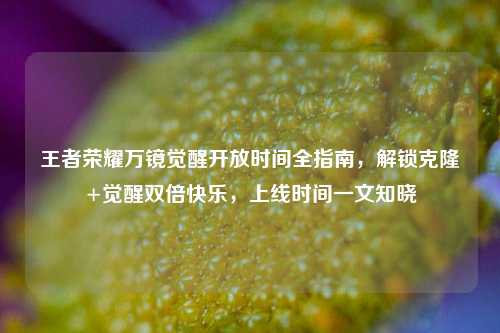 王者荣耀万镜觉醒开放时间全指南，解锁克隆+觉醒双倍快乐，上线时间一文知晓