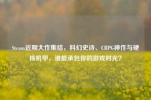 Steam近期大作集结,科幻史诗、CRPG神作与硬核机甲,谁能承包你的游戏时光?