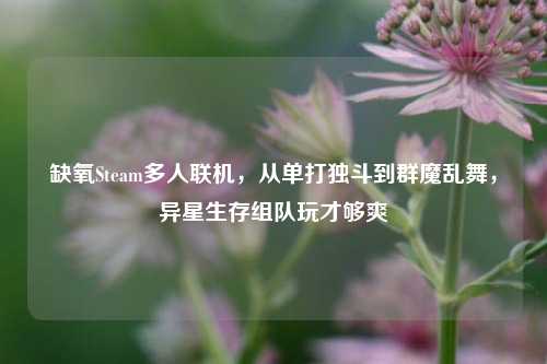缺氧Steam多人联机,从单打独斗到群魔乱舞,异星生存组队玩才够爽