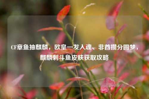 CF章鱼抽麒麟,欧皇一发入魂、非酋攒分圆梦,麒麟刺斗鱼皮肤获取攻略