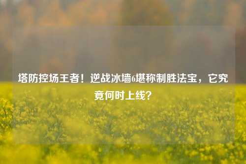 塔防控场王者！逆战冰墙6堪称制胜法宝，它究竟何时上线？