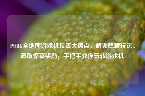PUBG全地图游戏机位置大盘点,解锁隐藏玩法、赢取惊喜奖励,手把手教你玩转游戏机