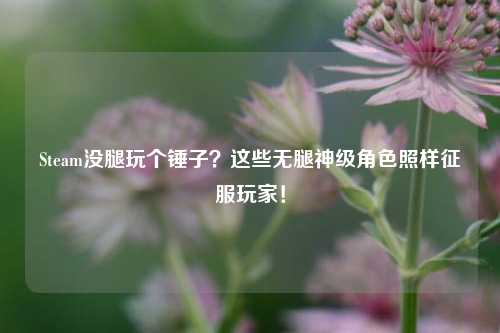 Steam没腿玩个锤子？这些无腿神级角色照样征服玩家！
