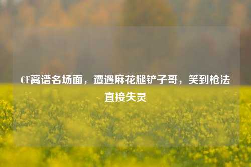 CF离谱名场面，遭遇麻花腿铲子哥，笑到枪法直接失灵