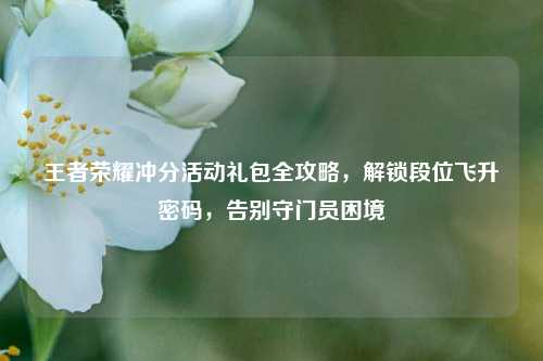 王者荣耀冲分活动礼包全攻略,解锁段位飞升密码,告别守门员困境