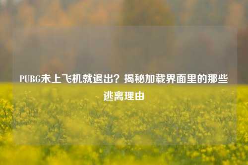 PUBG未上飞机就退出?揭秘加载界面里的那些逃离理由