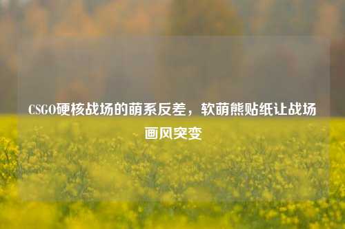 CSGO硬核战场的萌系反差，软萌熊贴纸让战场画风突变
