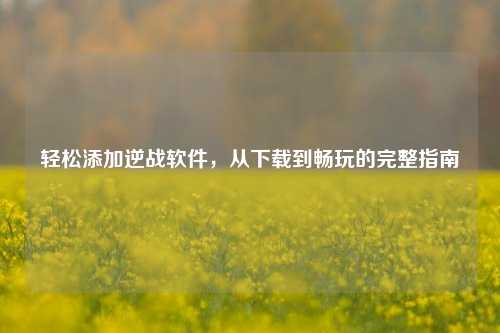 轻松添加逆战软件,从下载到畅玩的完整指南