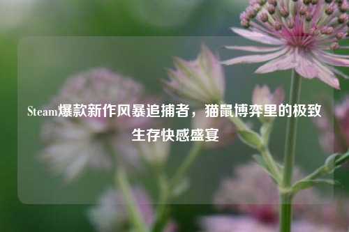 Steam爆款新作风暴追捕者,猫鼠博弈里的极致生存快感盛宴