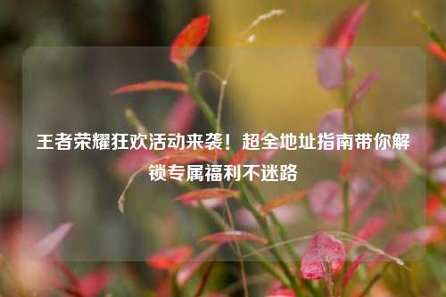 王者荣耀狂欢活动来袭!超全地址指南带你解锁专属福利不迷路