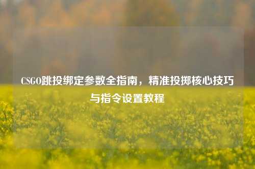 CSGO跳投绑定参数全指南,精准投掷核心技巧与指令设置教程