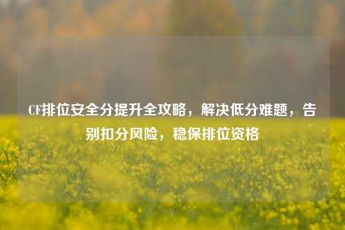 CF排位安全分提升全攻略,解决低分难题,告别扣分风险,稳保排位资格