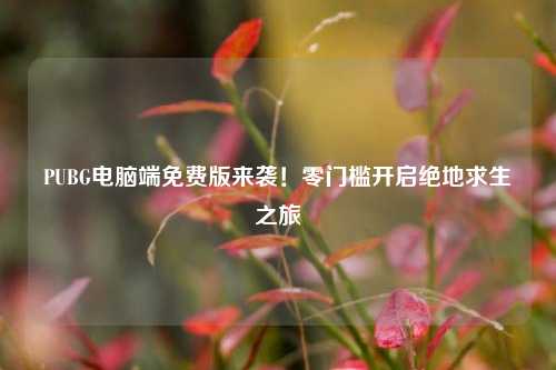 PUBG电脑端免费版来袭!零门槛开启绝地求生之旅