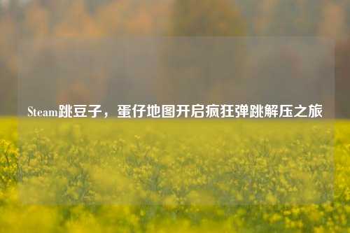 Steam跳豆子，蛋仔地图开启疯狂弹跳解压之旅