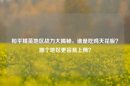 和平精英地区战力大揭秘,谁是吃鸡天花板?哪个地区更容易上榜?