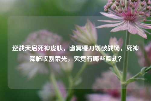逆战天启死神皮肤,幽冥镰刀划破战场,死神降临收割荣光,究竟有哪些款式?