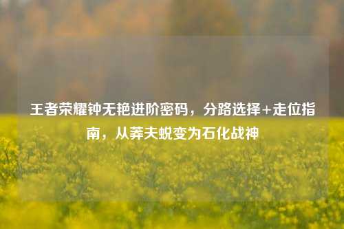 王者荣耀钟无艳进阶密码,分路选择+走位指南,从莽夫蜕变为石化战神
