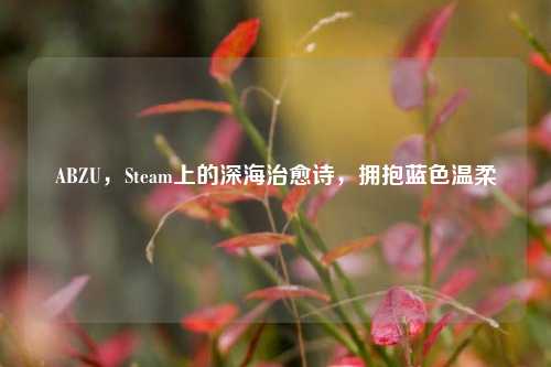 ABZU,Steam上的深海治愈诗,拥抱蓝色温柔