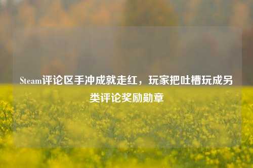 Steam评论区手冲成就走红,玩家把吐槽玩成另类评论奖励勋章