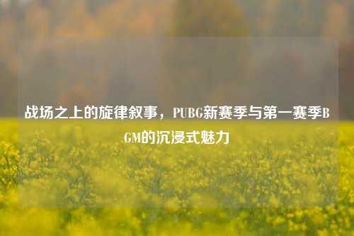 战场之上的旋律叙事,PUBG新赛季与第一赛季BGM的沉浸式魅力