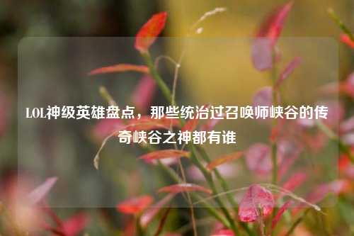 LOL神级英雄盘点，那些统治过召唤师峡谷的传奇峡谷之神都有谁