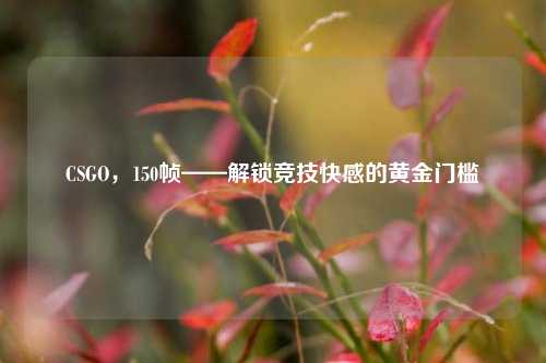 CSGO,150帧——解锁竞技快感的黄金门槛