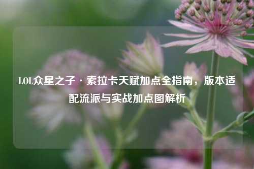 LOL众星之子·索拉卡天赋加点全指南,版本适配流派与实战加点图解析