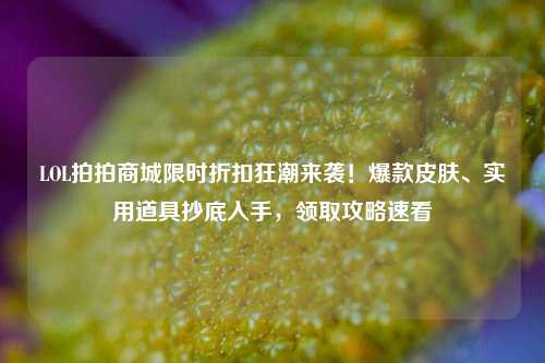 LOL拍拍商城限时折扣狂潮来袭!爆款皮肤、实用道具抄底入手,领取攻略速看