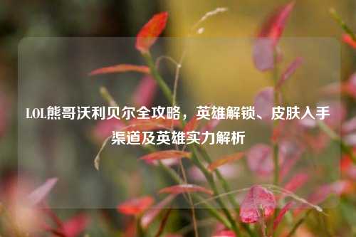 LOL熊哥沃利贝尔全攻略,英雄解锁、皮肤入手渠道及英雄实力解析