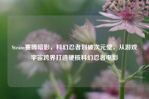 Steam赛博暗影,科幻忍者划破次元壁,从游戏宇宙跨界打造硬核科幻忍者电影