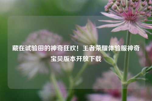 藏在试验田的神奇狂欢！王者荣耀体验服神奇宝贝版本开放下载