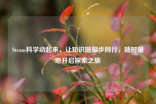 Steam科学动起来,让知识随脚步同行,随时随地开启探索之旅