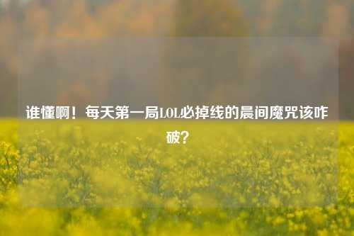 谁懂啊!每天第一局LOL必掉线的晨间魔咒该咋破?