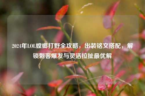 2024年LOL螳螂打野全攻略,出装铭文搭配,解锁刺客爆发与灵活拉扯最优解