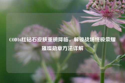 COD16红钻石皮肤重磅降临，解锁战场终极荣耀璀璨勋章方法详解