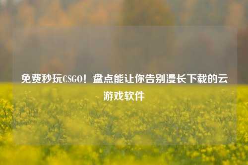 免费秒玩CSGO!盘点能让你告别漫长下载的云游戏软件