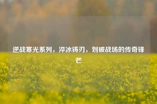 逆战寒光系列，淬冰铸刃，划破战场的传奇锋芒