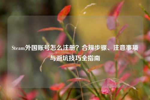 Steam外国账号怎么注册?合规步骤、注意事项与避坑技巧全指南