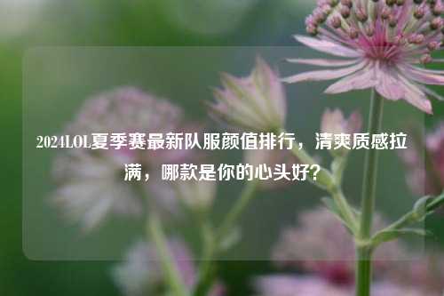 2024LOL夏季赛最新队服颜值排行,清爽质感拉满,哪款是你的心头好?
