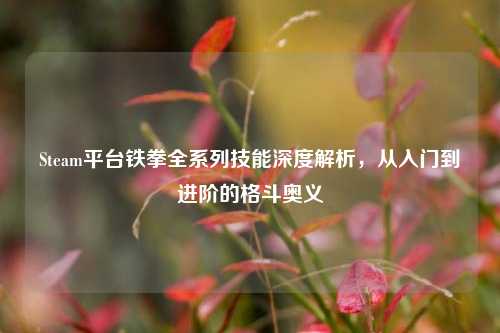 Steam平台铁拳全系列技能深度解析,从入门到进阶的格斗奥义