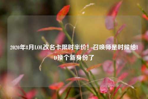 2020年8月LOL改名卡限时半价!召唤师是时候给ID换个新身份了