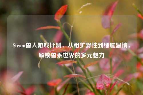 Steam兽人游戏评测,从粗犷野性到细腻温情,解锁兽系世界的多元魅力