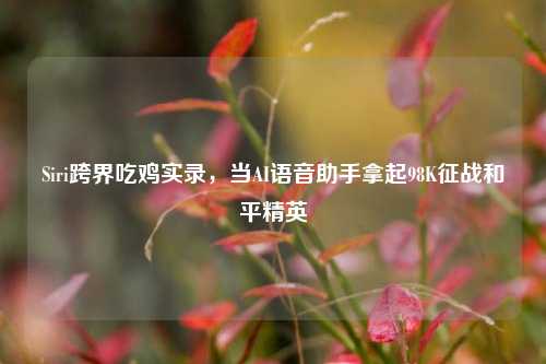 Siri跨界吃鸡实录,当AI语音助手拿起98K征战和平精英