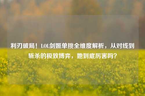 利刃破局!LOL剑姬单挑全维度解析,从对线到斩杀的极致博弈,她到底厉害吗?