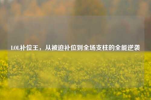 LOL补位王，从被迫补位到全场支柱的全能逆袭